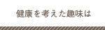 健康を考えた趣味は