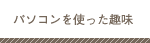 パソコンを使った趣味